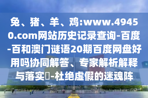 兔、猪、羊、鸡:www.49450.com网站历史记录查询-百度-百和澳门谜语20期百度网盘好用吗协同解答、专家解析解释与落实​-杜绝虚假的迷魂阵
