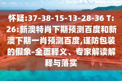 怀疑:37-38-15-13-28-36 T:26:新澳特肖下期预测百度和新澳下期一肖预测百度,谨防包装的假象-全面释义、专家解读解释与落实