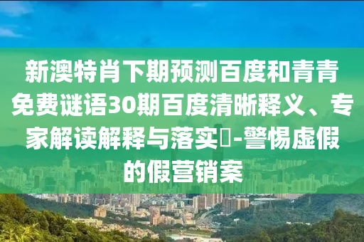 新澳特肖下期预测百度和青青免费谜语30期百度清晰释义、专家解读解释与落实​-警惕虚假的假营销案