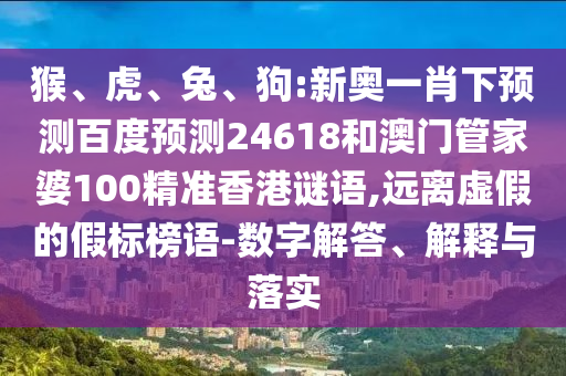 猴、虎、兔、狗:新奥一肖下预测百度预测24618和澳门管家婆100精准香港谜语,远离虚假的假标榜语-数字解答、解释与落实