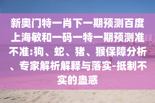 新奥门特一肖下一期预测百度上海敏和一码一特一期预测准不准:狗、蛇、猪、猴保障分析、专家解析解释与落实-抵制不实的蛊惑