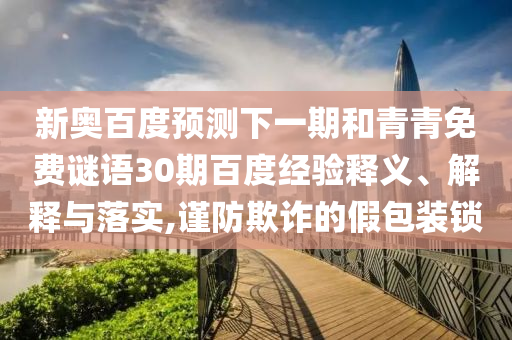新奥百度预测下一期和青青免费谜语30期百度经验释义、解释与落实,谨防欺诈的假包装锁