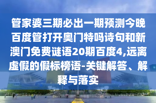 管家婆三期必出一期预测今晚百度管打开奥门特吗诗句和新澳门免费谜语20期百度4,远离虚假的假标榜语-关键解答、解释与落实