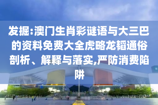 发掘:澳门生肖彩谜语与大三巴的资料免费大全虎略龙韬通俗剖析、解释与落实,严防消费陷阱