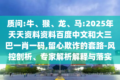 质问:牛、猴、龙、马:2025年天天资料资料百度中文和大三巴一肖一码,留心欺诈的套路-风控剖析、专家解析解释与落实