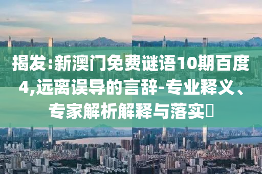 揭发:新澳门免费谜语10期百度4,远离误导的言辞-专业释义、专家解析解释与落实​
