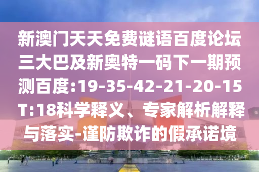 新澳门天天免费谜语百度论坛三大巴及新奥特一码下一期预测百度:19-35-42-21-20-15 T:18科学释义、专家解析解释与落实-谨防欺诈的假承诺境