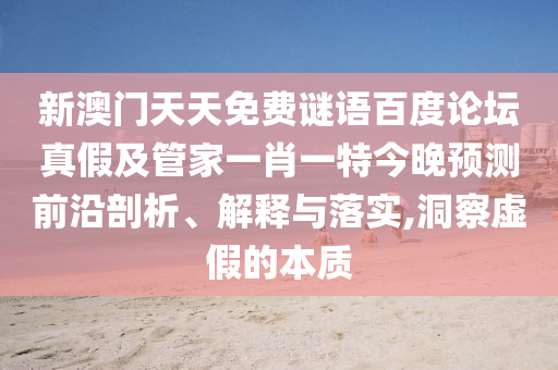 新澳门天天免费谜语百度论坛真假及管家一肖一特今晚预测前沿剖析、解释与落实,洞察虚假的本质