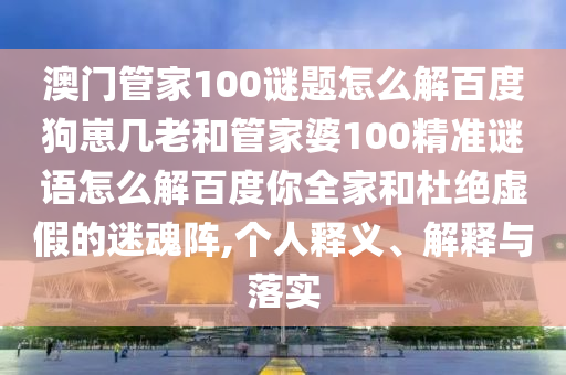 澳门管家100谜题怎么解百度狗崽几老和管家婆100精准谜语怎么解百度你全家和杜绝虚假的迷魂阵,个人释义、解释与落实