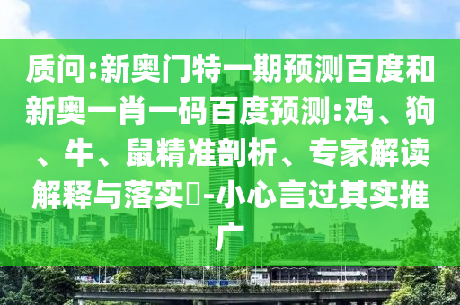 质问:新奥门特一期预测百度和新奥一肖一码百度预测:鸡、狗、牛、鼠精准剖析、专家解读解释与落实​-小心言过其实推广