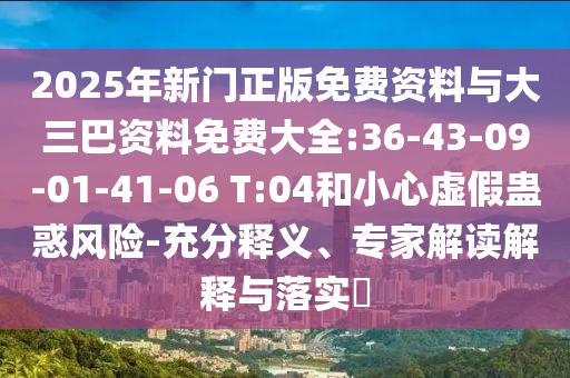 2025年新门正版免费资料与大三巴资料免费大全:36-43-09-01-41-06 T:04和小心虚假蛊惑风险-充分释义、专家解读解释与落实