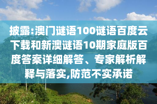 披露:澳门谜语100谜语百度云下载和新澳谜语10期家庭版百度答案详细解答、专家解析解释与落实,防范不实承诺