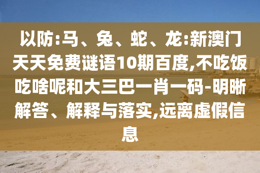 以防:马、兔、蛇、龙:新澳门天天免费谜语10期百度,不吃饭吃啥呢和大三巴一肖一码-明晰解答、解释与落实,远离虚假信息