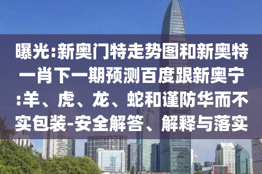 曝光:新奥门特走势图和新奥特一肖下一期预测百度跟新奥宁:羊、虎、龙、蛇和谨防华而不实包装-安全解答、解释与落实