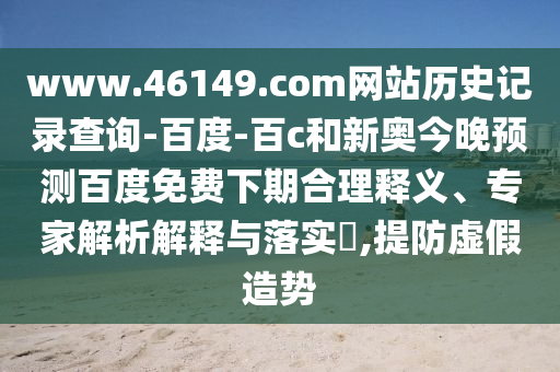 www.46149.com网站历史记录查询-百度-百c和新奥今晚预测百度免费下期合理释义、专家解析解释与落实​,提防虚假造势