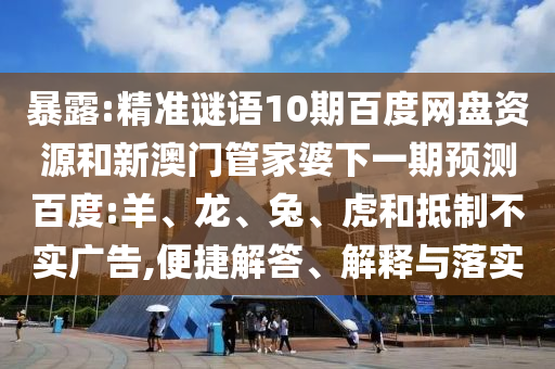 暴露:精准谜语10期百度网盘资源和新澳门管家婆下一期预测百度:羊、龙、兔、虎和抵制不实广告,便捷解答、解释与落实