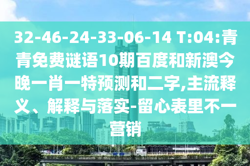 32-46-24-33-06-14 T:04:青青免费谜语10期百度和新澳今晚一肖一特预测和二字,主流释义、解释与落实-留心表里不一营销