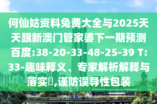 何仙姑资料兔费大全与2025天天跟新澳门管家婆下一期预测百度:38-20-33-48-25-39 T:33-趣味释义、专家解析解释与落实​,谨防误导性包装