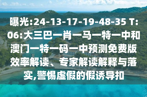 曝光:24-13-17-19-48-35 T:06:大三巴一肖一马一特一中和澳门一特一码一中预测免费版效率解读、专家解读解释与落实,警惕虚假的假诱导扣