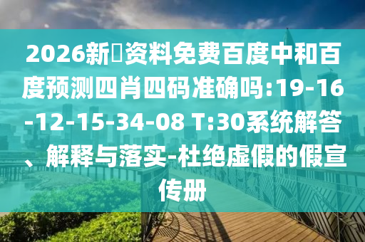 2026新奧资料免费百度中和百度预测四肖四码准确吗:19-16-12-15-34-08 T:30系统解答、解释与落实-杜绝虚假的假宣传册
