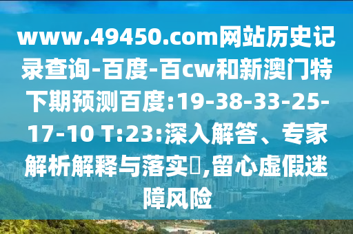 www.49450.com网站历史记录查询-百度-百cw和新澳门特下期预测百度:19-38-33-25-17-10 T:23:深入解答、专家解析解释与落实,留心虚假迷障风险