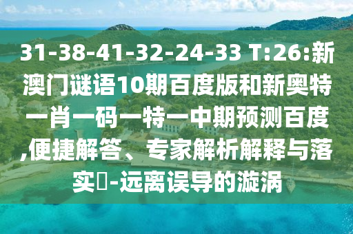31-38-41-32-24-33 T:26:新澳门谜语10期百度版和新奥特一肖一码一特一中期预测百度,便捷解答、专家解析解释与落实​-远离误导的漩涡