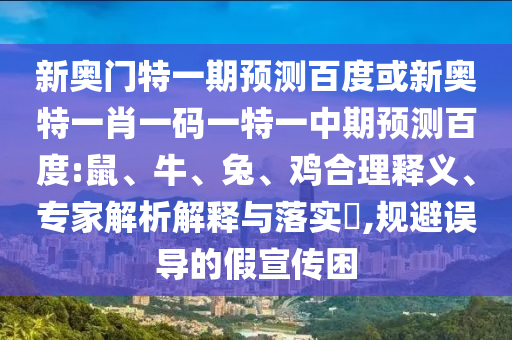 新奥门特一期预测百度或新奥特一肖一码一特一中期预测百度:鼠、牛、兔、鸡合理释义、专家解析解释与落实​,规避误导的假宣传困