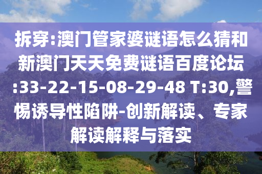 拆穿:澳门管家婆谜语怎么猜和新澳门天天免费谜语百度论坛:33-22-15-08-29-48 T:30,警惕诱导性陷阱-创新解读、专家解读解释与落实