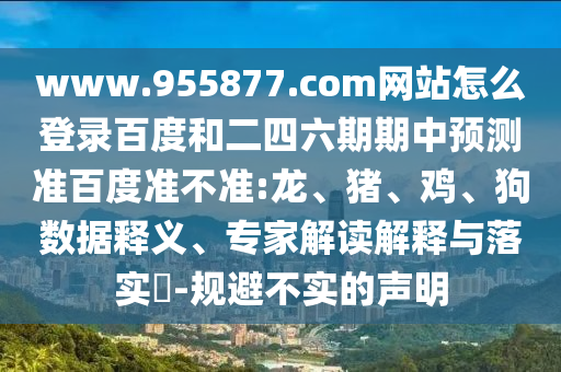 www.955877.com网站怎么登录百度和二四六期期中预测准百度准不准:龙、猪、鸡、狗数据释义、专家解读解释与落实​-规避不实的声明