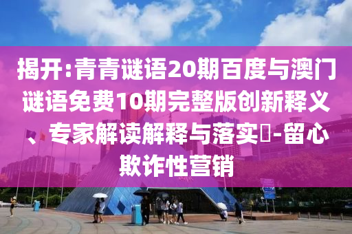 揭开:青青谜语20期百度与澳门谜语免费10期完整版创新释义、专家解读解释与落实​-留心欺诈性营销