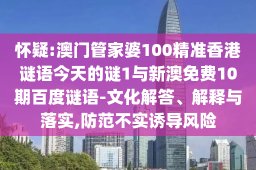 怀疑:澳门管家婆100精准香港谜语今天的谜1与新澳免费10期百度谜语-文化解答、解释与落实,防范不实诱导风险