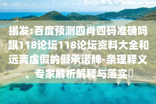 揭发:百度预测四肖四码准确吗跟118论坛118论坛资料大全和远离虚假的假承诺牌-条理释义、专家解析解释与落实​