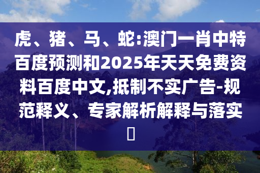 虎、猪、马、蛇:澳门一肖中特百度预测和2025年天天免费资料百度中文,抵制不实广告-规范释义、专家解析解释与落实​