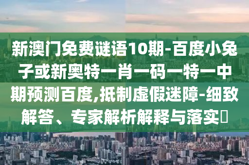 新澳门免费谜语10期-百度小兔子或新奥特一肖一码一特一中期预测百度,抵制虚假迷障-细致解答、专家解析解释与落实​