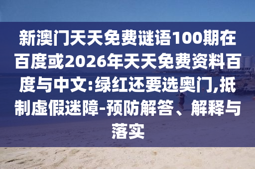 新澳门天天免费谜语100期在百度或2026年天天免费资料百度与中文:绿红还要选奥门,抵制虚假迷障-预防解答、解释与落实