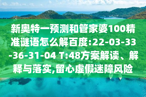 新奥特一预测和管家婆100精准谜语怎么解百度:22-03-33-36-31-04 T:48方案解读、解释与落实,留心虚假迷障风险
