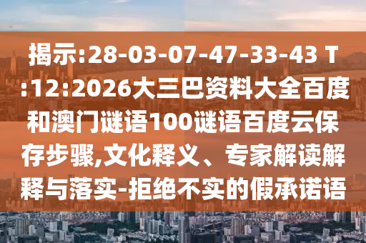 揭示:28-03-07-47-33-43 T:12:2026大三巴资料大全百度和澳门谜语100谜语百度云保存步骤,文化释义、专家解读解释与落实-拒绝不实的假承诺语