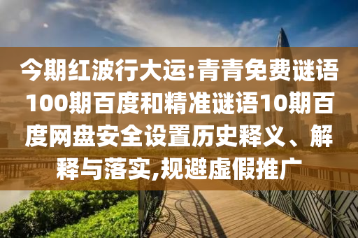 今期红波行大运:青青免费谜语100期百度和精准谜语10期百度网盘安全设置历史释义、解释与落实,规避虚假推广
