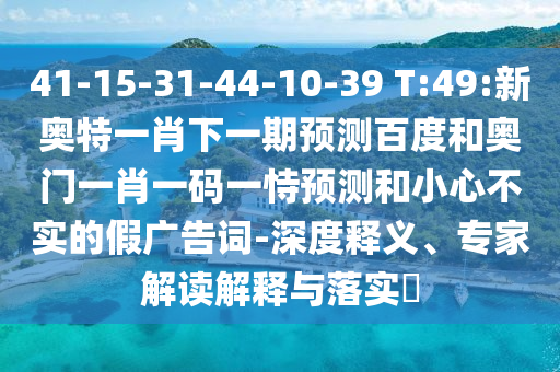 41-15-31-44-10-39 T:49:新奥特一肖下一期预测百度和奥门一肖一码一恃预测和小心不实的假广告词-深度释义、专家解读解释与落实​
