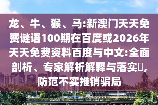 龙、牛、猴、马:新澳门天天免费谜语100期在百度或2026年天天免费资料百度与中文:全面剖析、专家解析解释与落实​,防范不实推销骗局