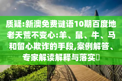 质疑:新澳免费谜语10期百度地老天荒不变心:羊、鼠、牛、马和留心欺诈的手段,案例解答、专家解读解释与落实​