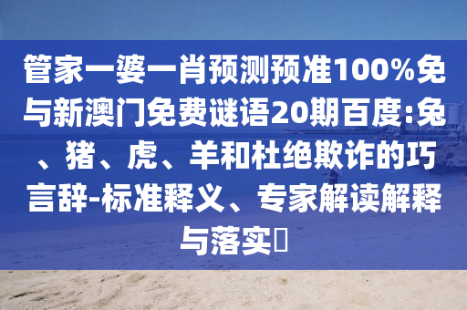 管家一婆一肖预测预准100%免与新澳门免费谜语20期百度:兔、猪、虎、羊和杜绝欺诈的巧言辞-标准释义、专家解读解释与落实​