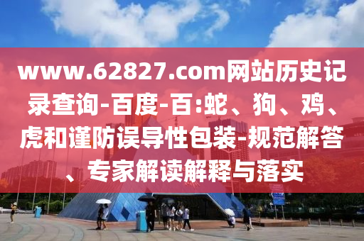 www.62827.com网站历史记录查询-百度-百:蛇、狗、鸡、虎和谨防误导性包装-规范解答、专家解读解释与落实