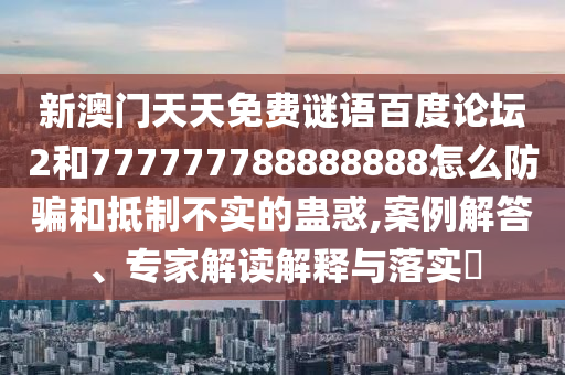 新澳门天天免费谜语百度论坛2和777777788888888怎么防骗和抵制不实的蛊惑,案例解答、专家解读解释与落实​