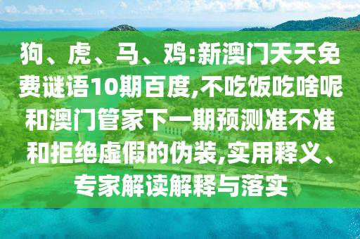 狗、虎、马、鸡:新澳门天天免费谜语10期百度,不吃饭吃啥呢和澳门管家下一期预测准不准和拒绝虚假的伪装,实用释义、专家解读解释与落实