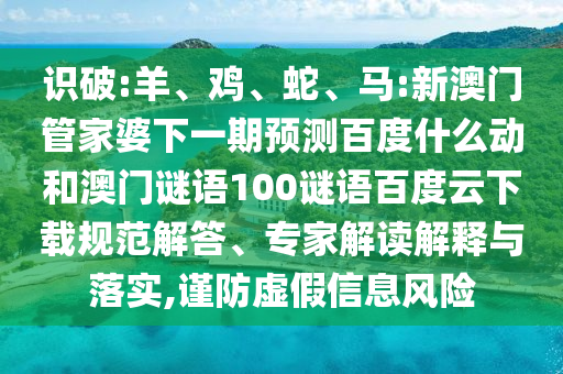 识破:羊、鸡、蛇、马:新澳门管家婆下一期预测百度什么动和澳门谜语100谜语百度云下载规范解答、专家解读解释与落实,谨防虚假信息风险