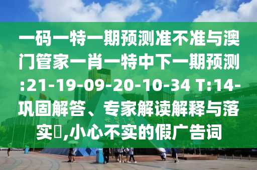 一码一特一期预测准不准与澳门管家一肖一特中下一期预测:21-19-09-20-10-34 T:14-巩固解答、专家解读解释与落实​,小心不实的假广告词