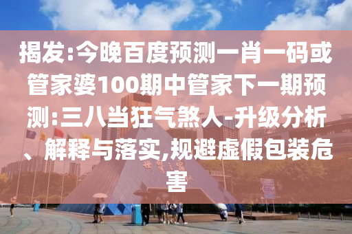 揭发:今晚百度预测一肖一码或管家婆100期中管家下一期预测:三八当狂气煞人-升级分析、解释与落实,规避虚假包装危害