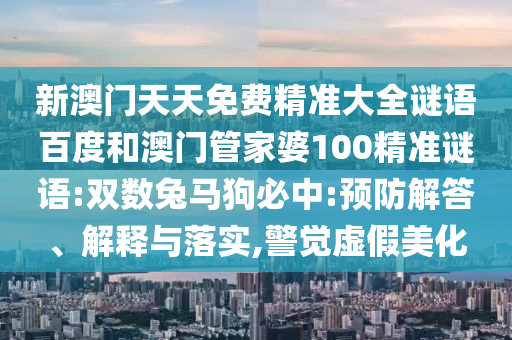 新澳门天天免费精准大全谜语百度和澳门管家婆100精准谜语:双数兔马狗必中:预防解答、解释与落实,警觉虚假美化