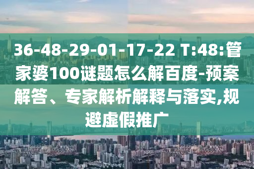 36-48-29-01-17-22 T:48:管家婆100谜题怎么解百度-预案解答、专家解析解释与落实,规避虚假推广